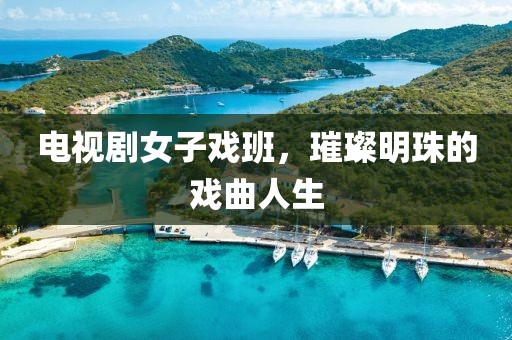 电视剧女子戏班，璀璨明珠的戏曲人生