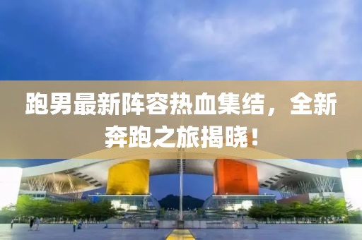 跑男最新阵容热血集结，全新奔跑之旅揭晓！