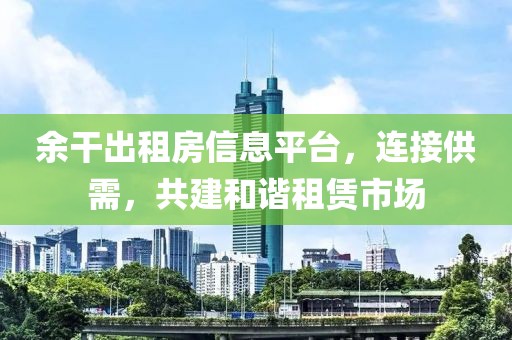 余干出租房信息平台，连接供需，共建和谐租赁市场