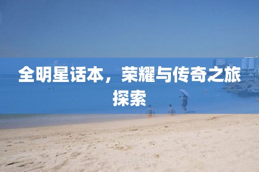 全明星话本，荣耀与传奇之旅探索