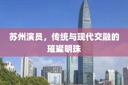 苏州演员，传统与现代交融的璀璨明珠