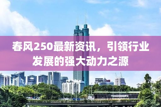 春风250最新资讯，引领行业发展的强大动力之源