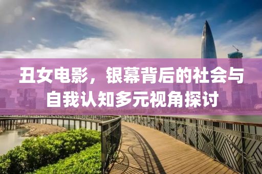 丑女电影，银幕背后的社会与自我认知多元视角探讨