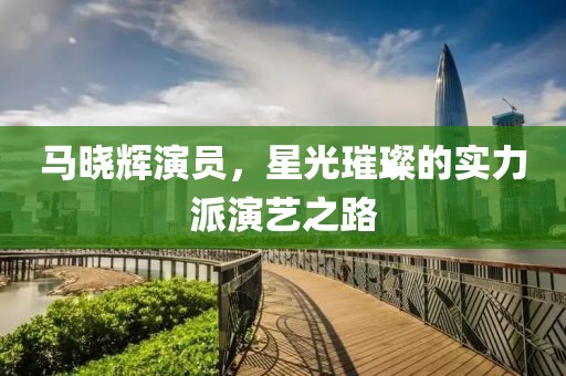 马晓辉演员，星光璀璨的实力派演艺之路