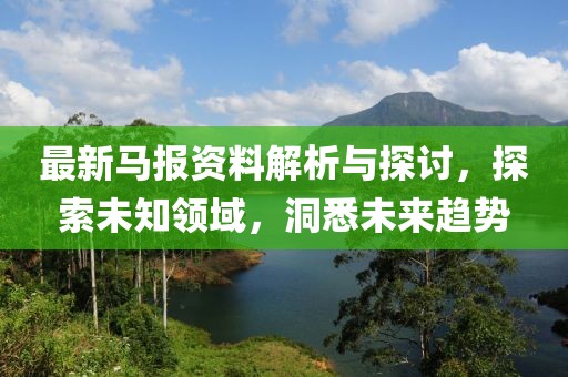 最新马报资料解析与探讨，探索未知领域，洞悉未来趋势