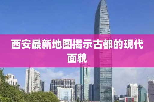 西安最新地图揭示古都的现代面貌