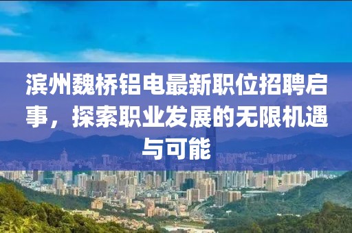 滨州魏桥铝电最新职位招聘启事，探索职业发展的无限机遇与可能