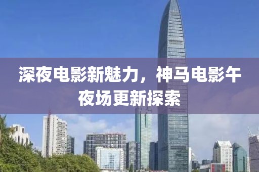 深夜电影新魅力，神马电影午夜场更新探索