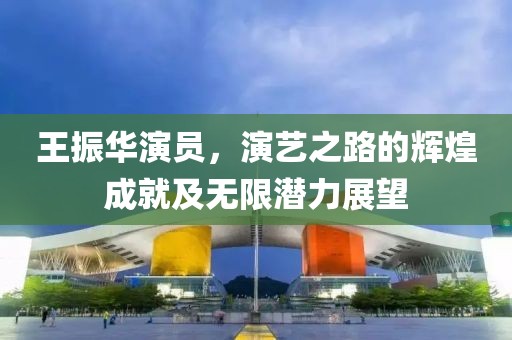 王振华演员，演艺之路的辉煌成就及无限潜力展望