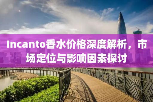 Incanto香水价格深度解析，市场定位与影响因素探讨