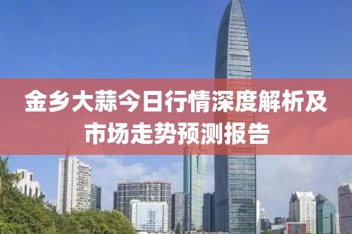 金乡大蒜今日行情深度解析及市场走势预测报告