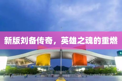 新版刘备传奇，英雄之魂的重燃