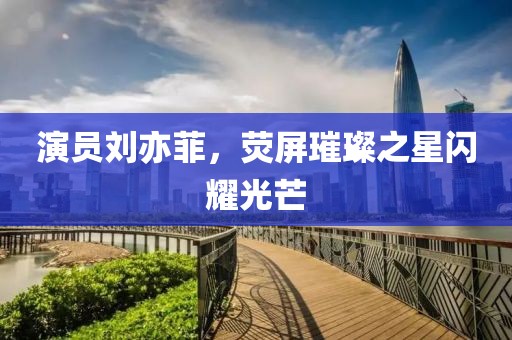 演员刘亦菲，荧屏璀璨之星闪耀光芒