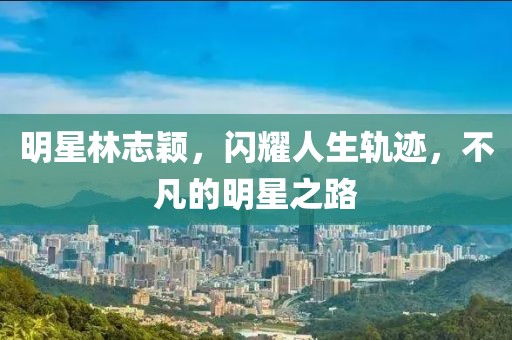 明星林志颖，闪耀人生轨迹，不凡的明星之路