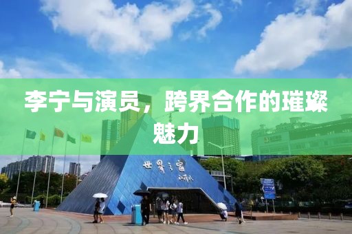 李宁与演员，跨界合作的璀璨魅力