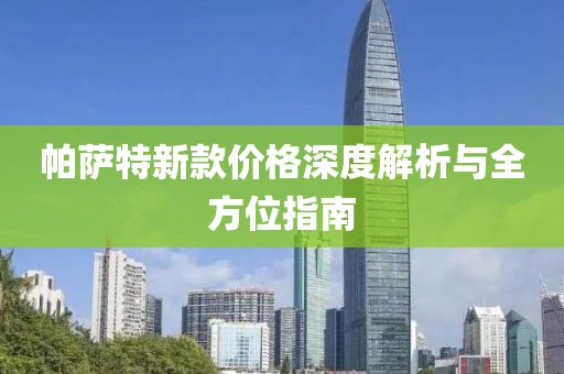 帕萨特新款价格深度解析与全方位指南