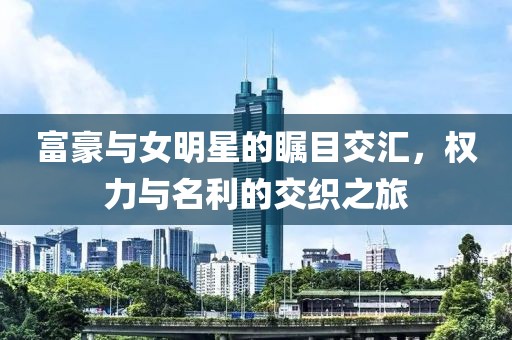 富豪与女明星的瞩目交汇，权力与名利的交织之旅
