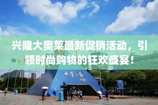 兴隆大奥莱最新促销活动，引领时尚购物的狂欢盛宴！