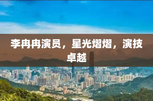 李冉冉演员，星光熠熠，演技卓越