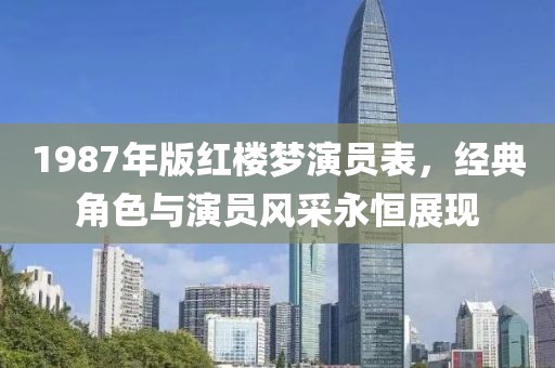 1987年版红楼梦演员表，经典角色与演员风采永恒展现