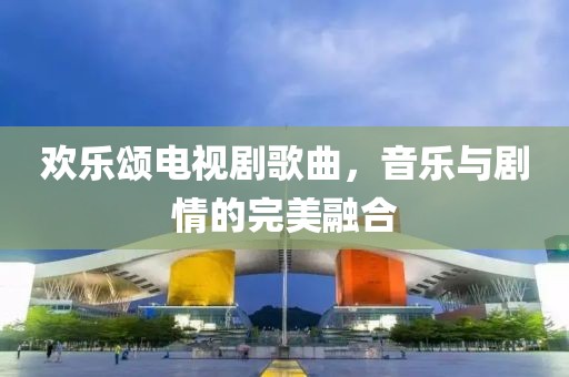 欢乐颂电视剧歌曲，音乐与剧情的完美融合