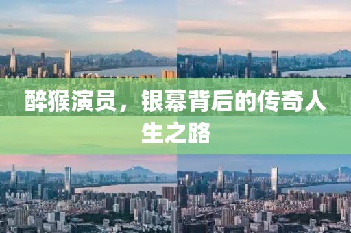 醉猴演员，银幕背后的传奇人生之路