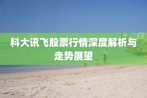 科大讯飞股票行情深度解析与走势展望