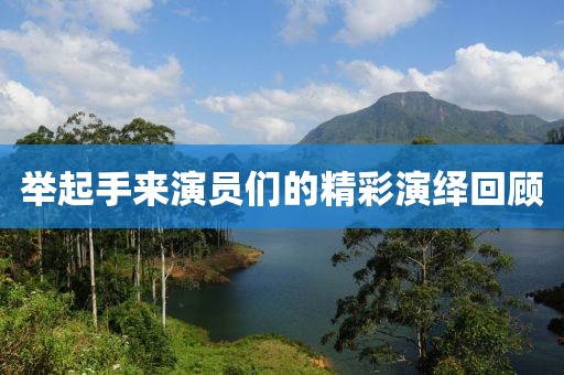 举起手来演员们的精彩演绎回顾