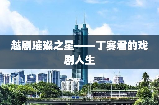越剧璀璨之星——丁赛君的戏剧人生