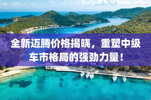 全新迈腾价格揭晓，重塑中级车市格局的强劲力量！