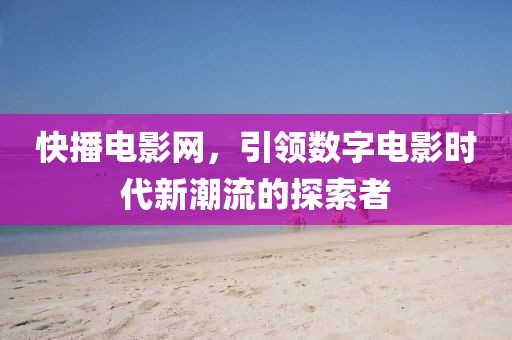 快播电影网，引领数字电影时代新潮流的探索者