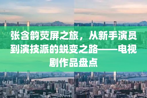张含韵荧屏之旅，从新手演员到演技派的蜕变之路——电视剧作品盘点
