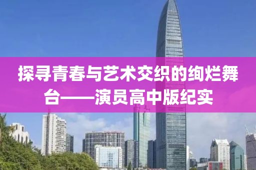 探寻青春与艺术交织的绚烂舞台——演员高中版纪实