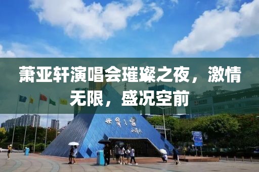 萧亚轩演唱会璀璨之夜，激情无限，盛况空前