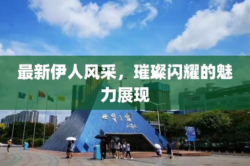 最新伊人风采，璀璨闪耀的魅力展现