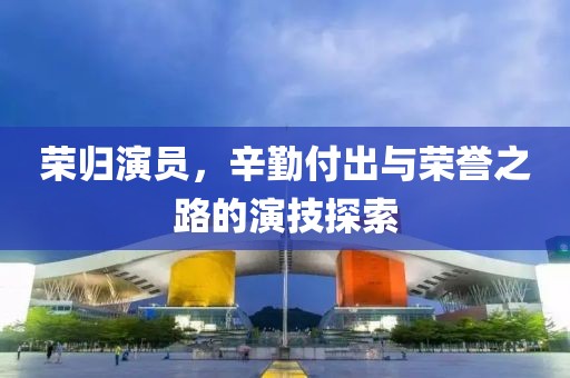 荣归演员，辛勤付出与荣誉之路的演技探索