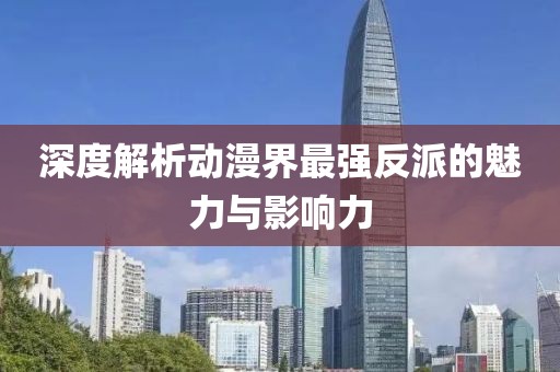 深度解析动漫界最强反派的魅力与影响力