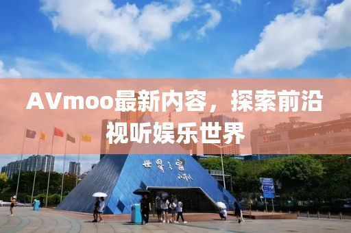 AVmoo最新内容，探索前沿视听娱乐世界
