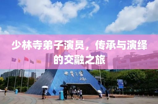 少林寺弟子演员，传承与演绎的交融之旅