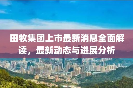 田牧集团上市最新消息全面解读，最新动态与进展分析