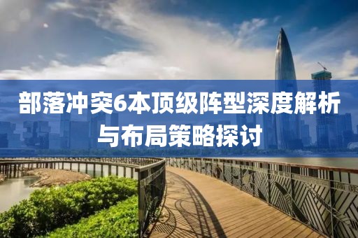 部落冲突6本顶级阵型深度解析与布局策略探讨
