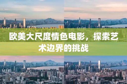 欧美大尺度情色电影，探索艺术边界的挑战