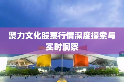 聚力文化股票行情深度探索与实时洞察