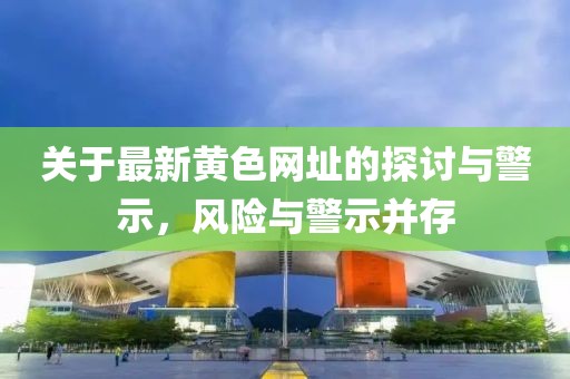 关于最新黄色网址的探讨与警示，风险与警示并存