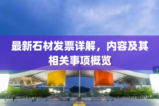 最新石材发票详解，内容及其相关事项概览