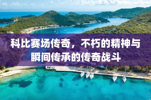 科比赛场传奇，不朽的精神与瞬间传承的传奇战斗