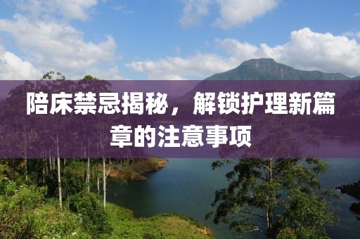 陪床禁忌揭秘，解锁护理新篇章的注意事项
