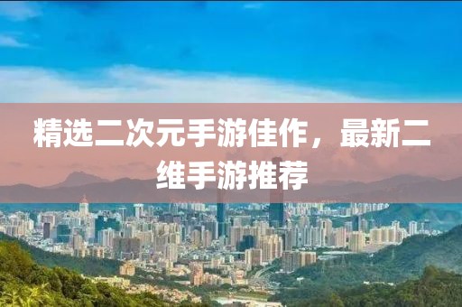 精选二次元手游佳作，最新二维手游推荐