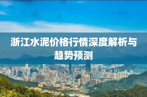 浙江水泥价格行情深度解析与趋势预测