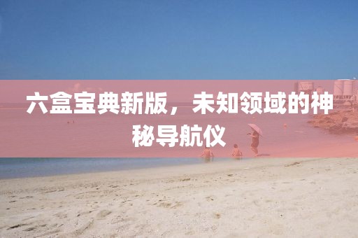 六盒宝典新版，未知领域的神秘导航仪